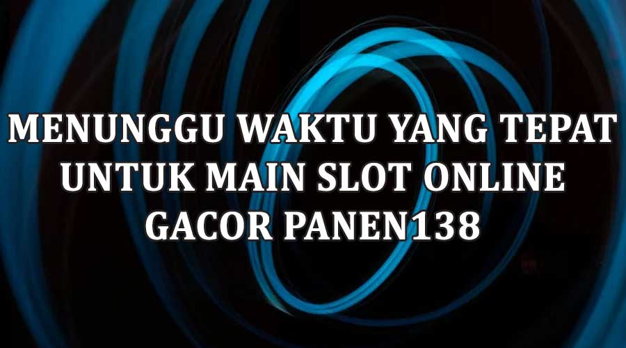 Menunggu Waktu yang Tepat Untuk Main Slot Online Gacor PANEN138